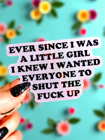 Ever Since I Was A Little Girl I Knew I Wanted Everyone To Shut The Fuck Up Sticker